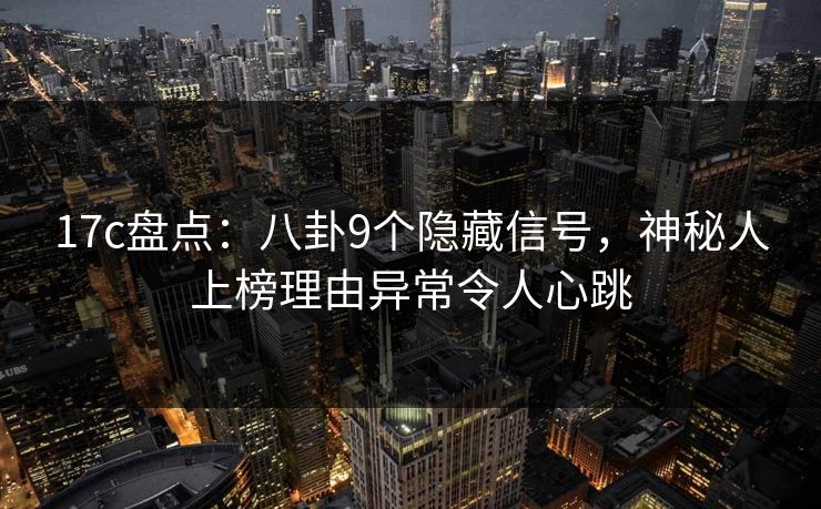 17c盘点：八卦9个隐藏信号，神秘人上榜理由异常令人心跳