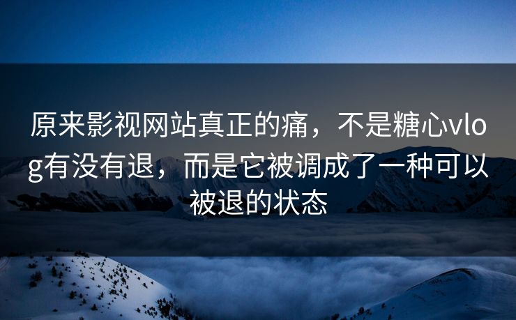 原来影视网站真正的痛，不是糖心vlog有没有退，而是它被调成了一种可以被退的状态