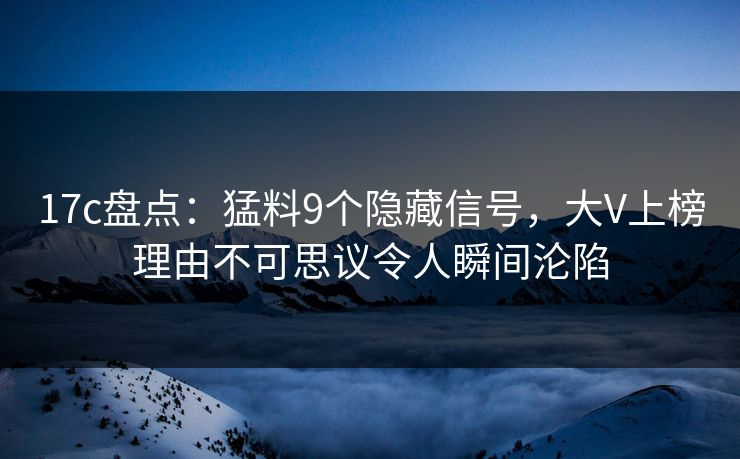 17c盘点：猛料9个隐藏信号，大V上榜理由不可思议令人瞬间沦陷