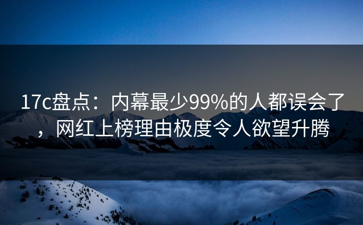 17c盘点：内幕最少99%的人都误会了，网红上榜理由极度令人欲望升腾