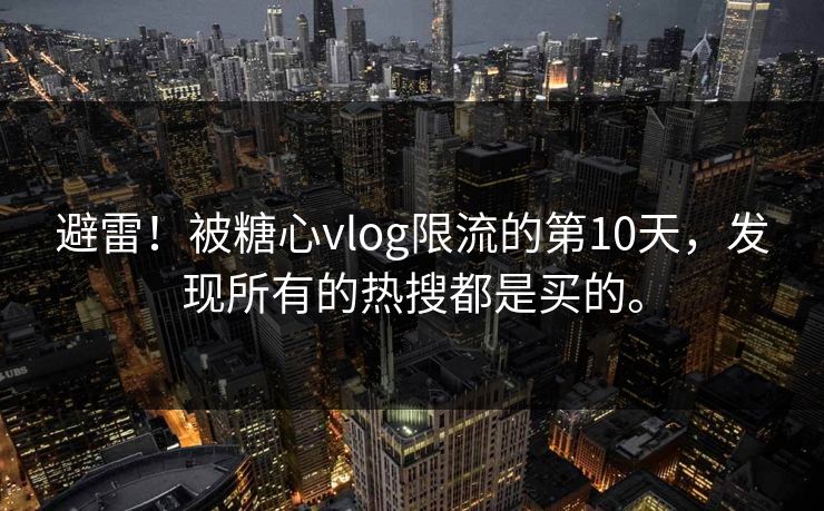 避雷！被糖心vlog限流的第10天，发现所有的热搜都是买的。