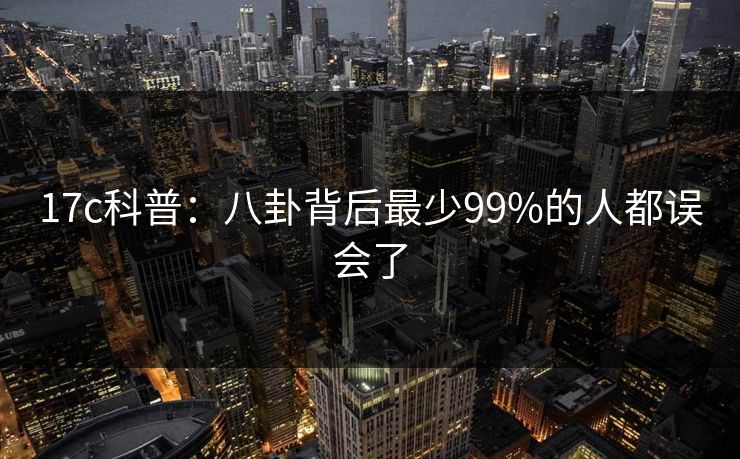 17c科普：八卦背后最少99%的人都误会了