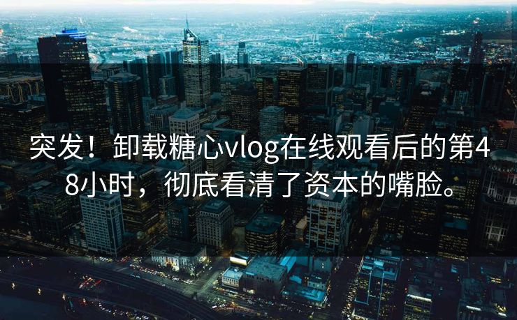突发！卸载糖心vlog在线观看后的第48小时，彻底看清了资本的嘴脸。