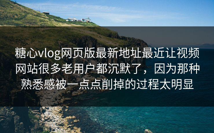 糖心vlog网页版最新地址最近让视频网站很多老用户都沉默了，因为那种熟悉感被一点点削掉的过程太明显