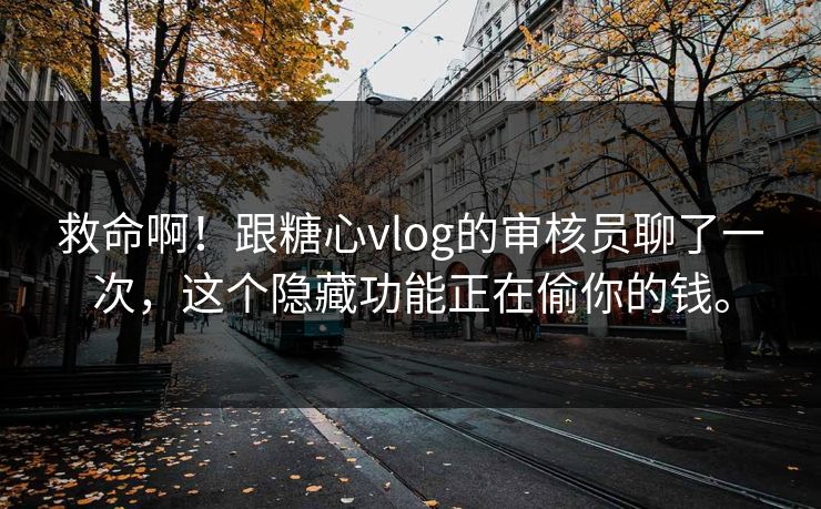 救命啊！跟糖心vlog的审核员聊了一次，这个隐藏功能正在偷你的钱。