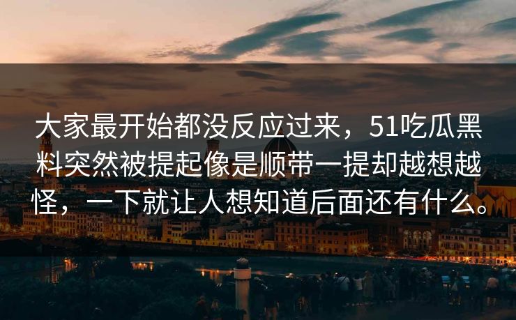 大家最开始都没反应过来，51吃瓜黑料突然被提起像是顺带一提却越想越怪，一下就让人想知道后面还有什么。