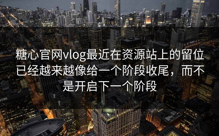 糖心官网vlog最近在资源站上的留位已经越来越像给一个阶段收尾，而不是开启下一个阶段