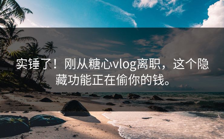 实锤了！刚从糖心vlog离职，这个隐藏功能正在偷你的钱。