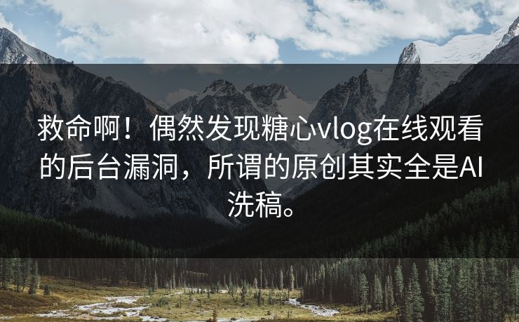 救命啊！偶然发现糖心vlog在线观看的后台漏洞，所谓的原创其实全是AI洗稿。