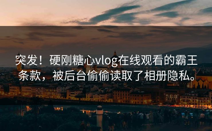 突发！硬刚糖心vlog在线观看的霸王条款，被后台偷偷读取了相册隐私。
