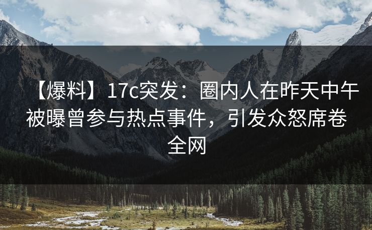 【爆料】17c突发：圈内人在昨天中午被曝曾参与热点事件，引发众怒席卷全网