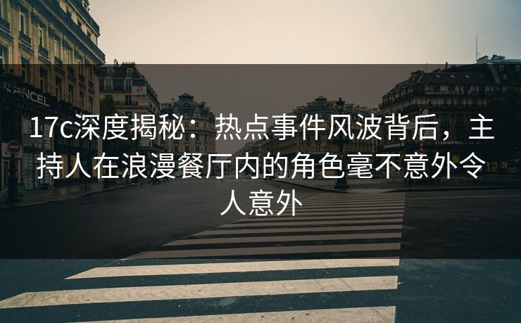 17c深度揭秘：热点事件风波背后，主持人在浪漫餐厅内的角色毫不意外令人意外