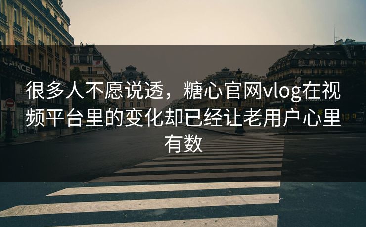 很多人不愿说透，糖心官网vlog在视频平台里的变化却已经让老用户心里有数
