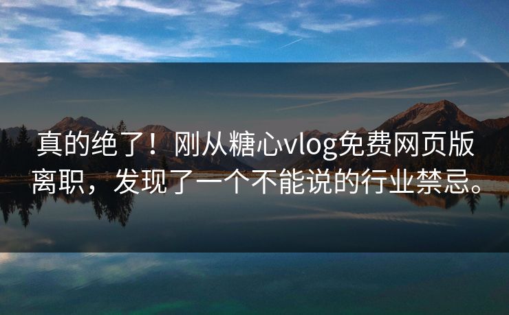真的绝了！刚从糖心vlog免费网页版离职，发现了一个不能说的行业禁忌。