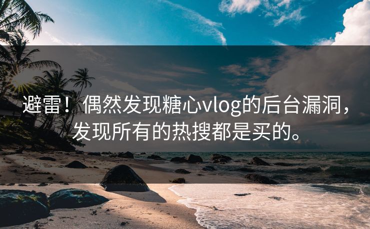 避雷！偶然发现糖心vlog的后台漏洞，发现所有的热搜都是买的。