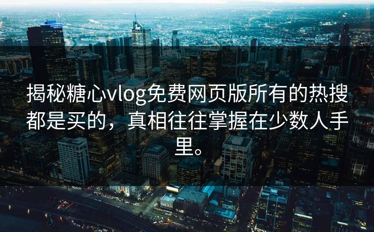 揭秘糖心vlog免费网页版所有的热搜都是买的，真相往往掌握在少数人手里。