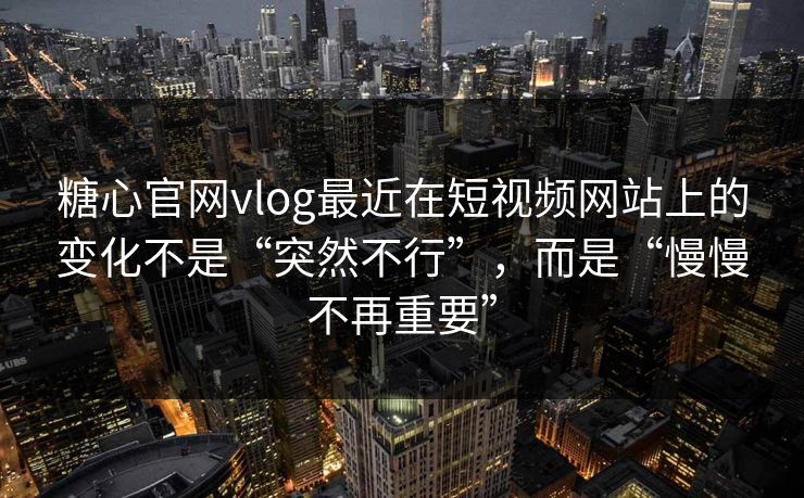 糖心官网vlog最近在短视频网站上的变化不是“突然不行”，而是“慢慢不再重要”
