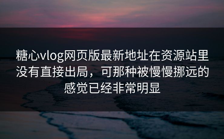 糖心vlog网页版最新地址在资源站里没有直接出局，可那种被慢慢挪远的感觉已经非常明显