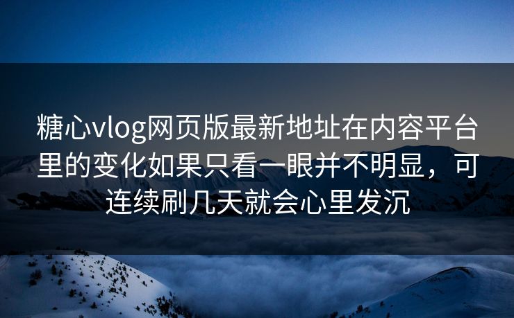 糖心vlog网页版最新地址在内容平台里的变化如果只看一眼并不明显，可连续刷几天就会心里发沉