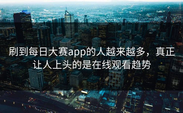 刷到每日大赛app的人越来越多，真正让人上头的是在线观看趋势