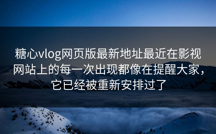 糖心vlog网页版最新地址最近在影视网站上的每一次出现都像在提醒大家，它已经被重新安排过了