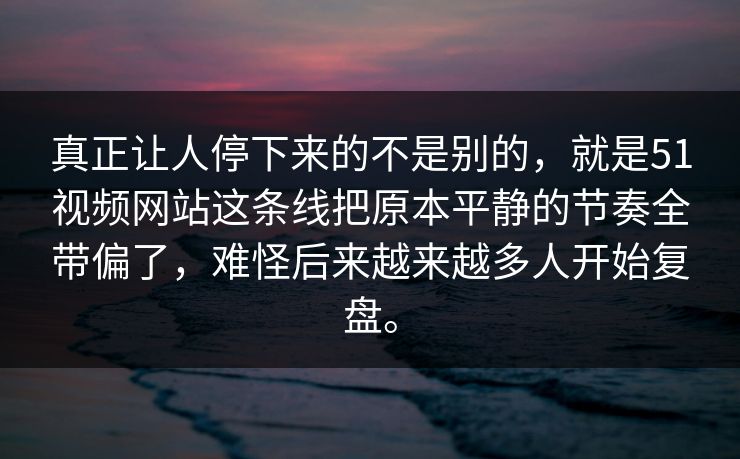真正让人停下来的不是别的，就是51视频网站这条线把原本平静的节奏全带偏了，难怪后来越来越多人开始复盘。