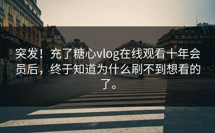 突发！充了糖心vlog在线观看十年会员后，终于知道为什么刷不到想看的了。