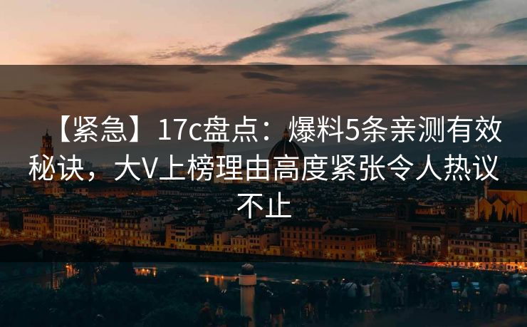 【紧急】17c盘点：爆料5条亲测有效秘诀，大V上榜理由高度紧张令人热议不止