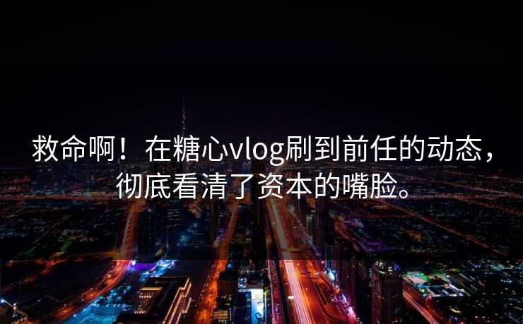 救命啊！在糖心vlog刷到前任的动态，彻底看清了资本的嘴脸。