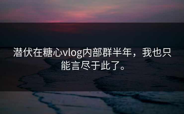 潜伏在糖心vlog内部群半年，我也只能言尽于此了。