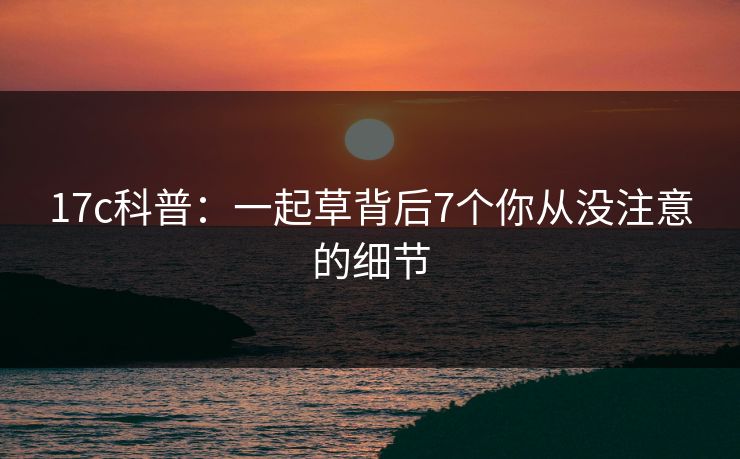 17c科普：一起草背后7个你从没注意的细节