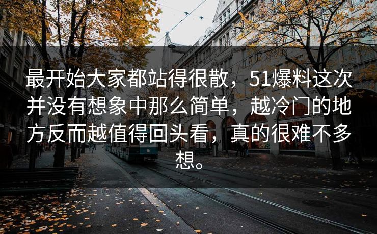 最开始大家都站得很散，51爆料这次并没有想象中那么简单，越冷门的地方反而越值得回头看，真的很难不多想。