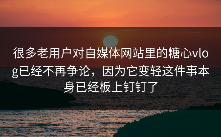 很多老用户对自媒体网站里的糖心vlog已经不再争论，因为它变轻这件事本身已经板上钉钉了