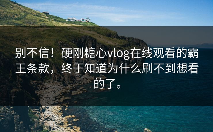 别不信！硬刚糖心vlog在线观看的霸王条款，终于知道为什么刷不到想看的了。