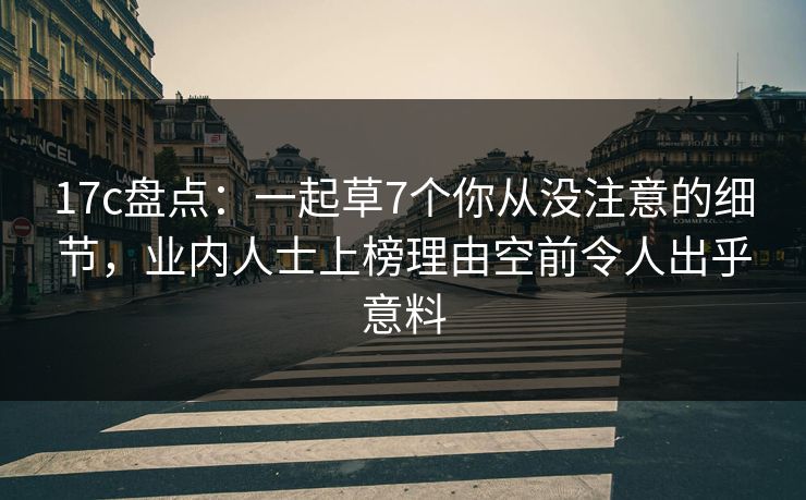 17c盘点：一起草7个你从没注意的细节，业内人士上榜理由空前令人出乎意料