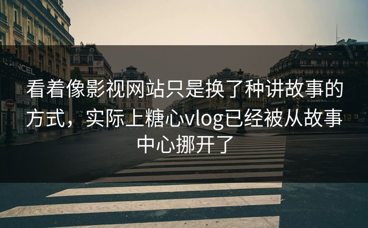 看着像影视网站只是换了种讲故事的方式，实际上糖心vlog已经被从故事中心挪开了