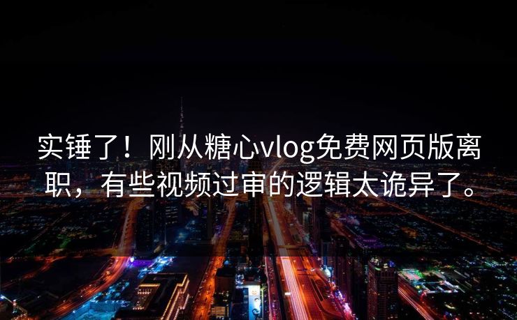实锤了！刚从糖心vlog免费网页版离职，有些视频过审的逻辑太诡异了。