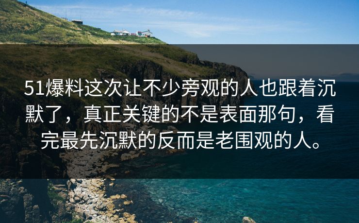 51爆料这次让不少旁观的人也跟着沉默了，真正关键的不是表面那句，看完最先沉默的反而是老围观的人。