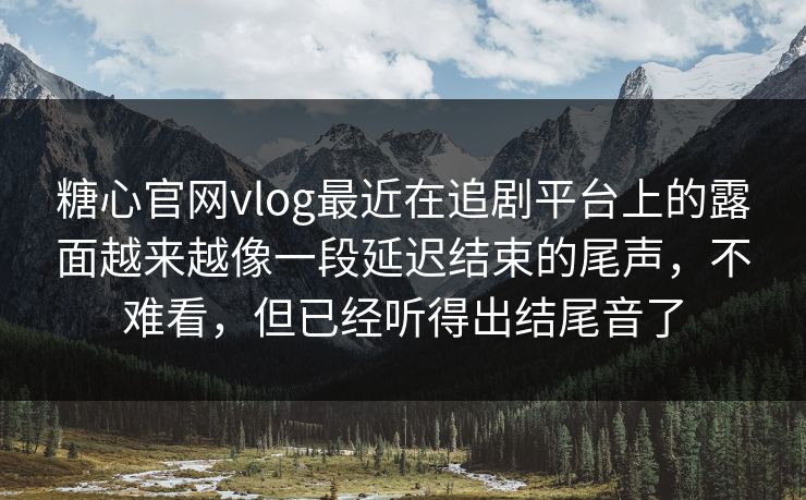 糖心官网vlog最近在追剧平台上的露面越来越像一段延迟结束的尾声，不难看，但已经听得出结尾音了