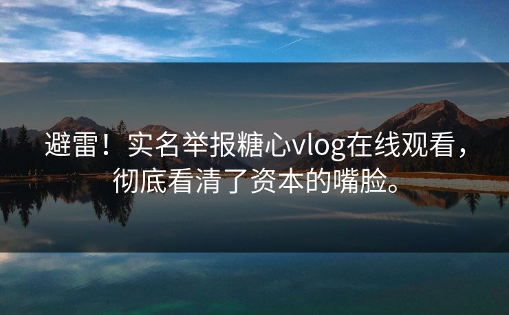 避雷！实名举报糖心vlog在线观看，彻底看清了资本的嘴脸。