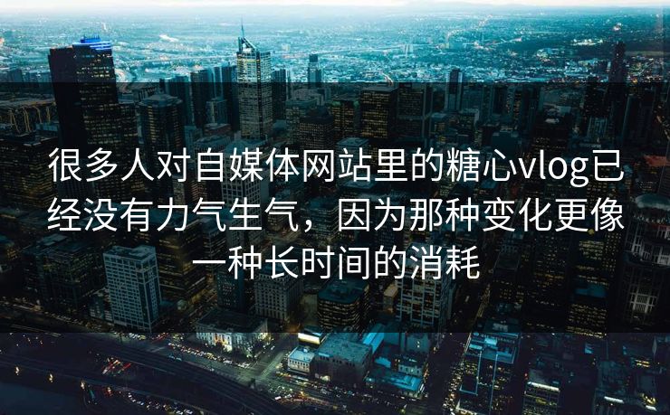 很多人对自媒体网站里的糖心vlog已经没有力气生气，因为那种变化更像一种长时间的消耗