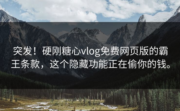 突发！硬刚糖心vlog免费网页版的霸王条款，这个隐藏功能正在偷你的钱。
