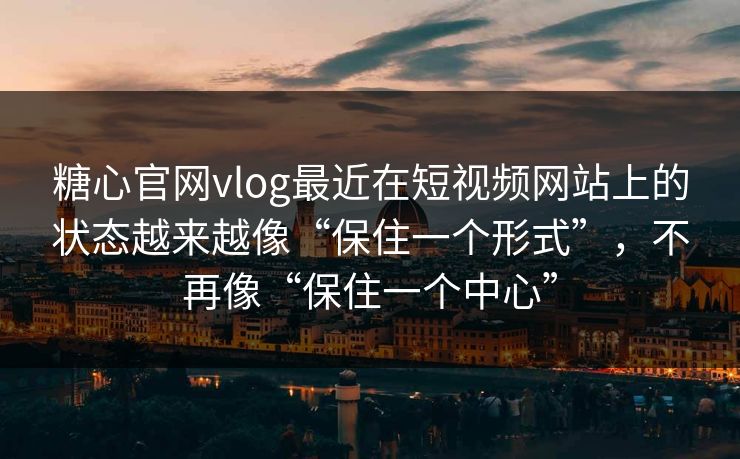 糖心官网vlog最近在短视频网站上的状态越来越像“保住一个形式”，不再像“保住一个中心”