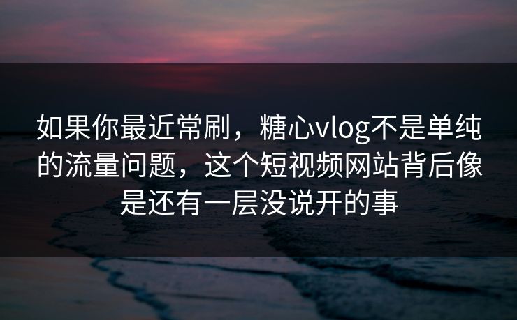如果你最近常刷，糖心vlog不是单纯的流量问题，这个短视频网站背后像是还有一层没说开的事