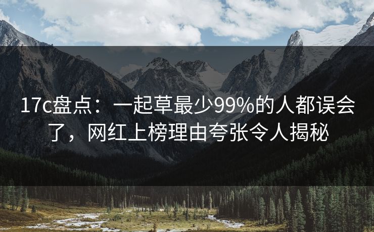 17c盘点：一起草最少99%的人都误会了，网红上榜理由夸张令人揭秘