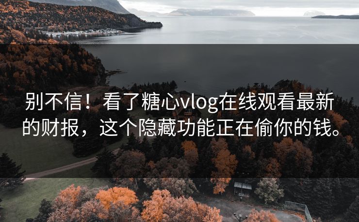 别不信！看了糖心vlog在线观看最新的财报，这个隐藏功能正在偷你的钱。