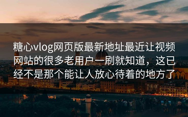 糖心vlog网页版最新地址最近让视频网站的很多老用户一刷就知道，这已经不是那个能让人放心待着的地方了