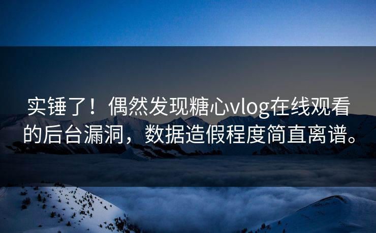 实锤了！偶然发现糖心vlog在线观看的后台漏洞，数据造假程度简直离谱。
