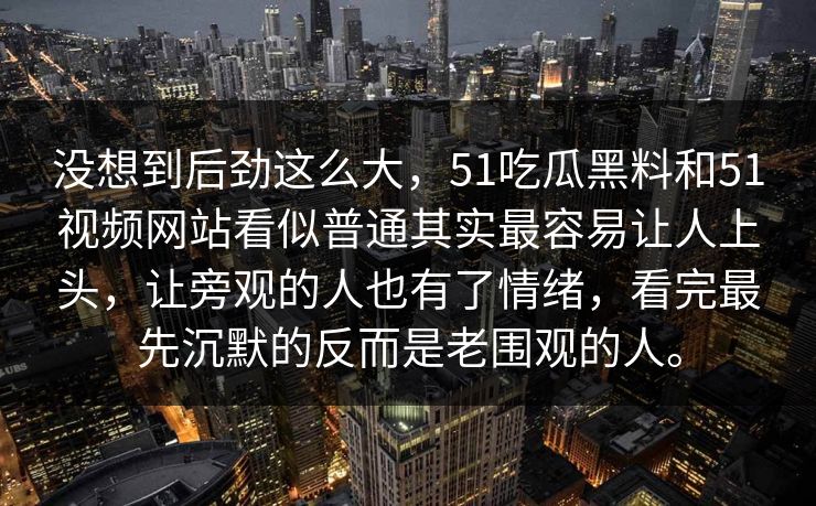 没想到后劲这么大，51吃瓜黑料和51视频网站看似普通其实最容易让人上头，让旁观的人也有了情绪，看完最先沉默的反而是老围观的人。