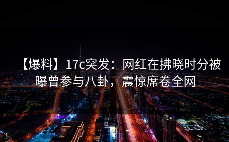 【爆料】17c突发：网红在拂晓时分被曝曾参与八卦，震惊席卷全网